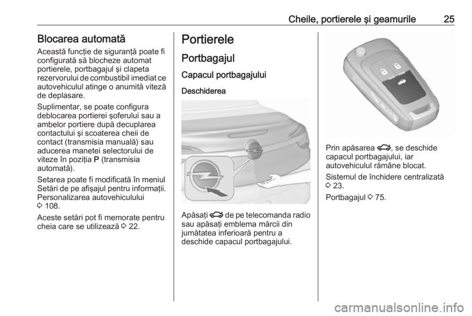 OPEL CASCADA 2017 Manual de utilizare (in Romanian) Cheile, portierele şi geamurile25Blocarea automată
Această funcţie de siguranţă poate fi
configurată să blocheze automat
portierele, portbagajul şi clapeta
rezervorului de combustibil imediat OPEL CASCADA 2017 Manual de utilizare (in Romanian) Cheile, portierele şi geamurile25Blocarea automată
Această funcţie de siguranţă poate fi
configurată să blocheze automat
portierele, portbagajul şi clapeta
rezervorului de combustibil imediat