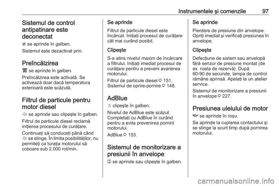 OPEL CASCADA 2017 Manual de utilizare (in Romanian) Instrumentele şi comenzile97Sistemul de controlantipatinare este deconectat
k se aprinde în galben.
Sistemul este dezactivat prin.
Preîncălzirea ! se aprinde în galben.
Preîncălzirea este act OPEL CASCADA 2017 Manual de utilizare (in Romanian) Instrumentele şi comenzile97Sistemul de controlantipatinare este deconectat
k se aprinde în galben.
Sistemul este dezactivat prin.
Preîncălzirea ! se aprinde în galben.
Preîncălzirea este act