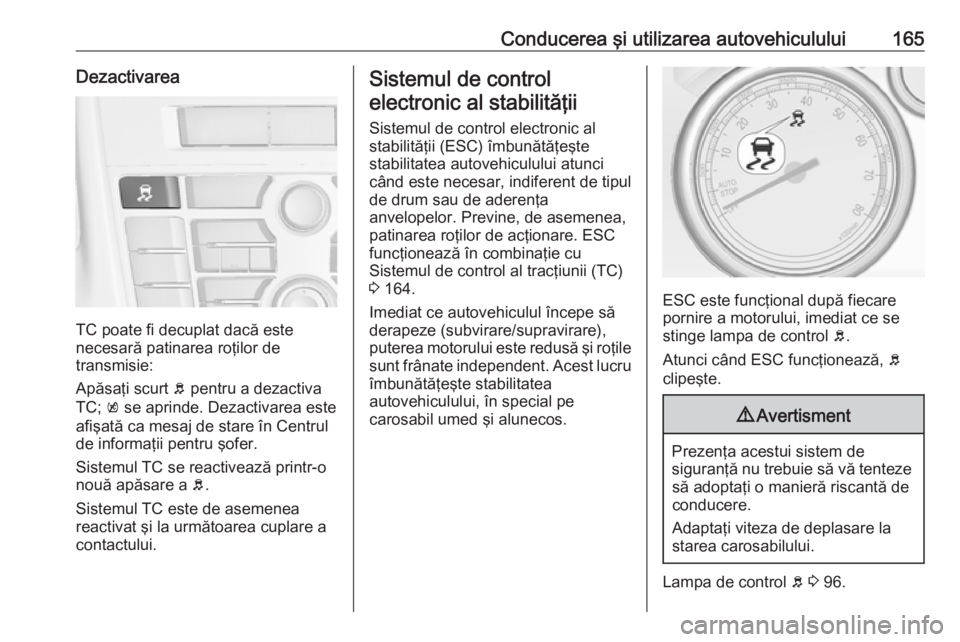 OPEL CASCADA 2017.5 Manual de utilizare (in Romanian) Conducerea şi utilizarea autovehiculului165Dezactivarea
TC poate fi decuplat dacă este
necesară patinarea roţilor de
transmisie:
Apăsaţi scurt b pentru a dezactiva
TC; k se aprinde. Dezactivar OPEL CASCADA 2017.5 Manual de utilizare (in Romanian) Conducerea şi utilizarea autovehiculului165Dezactivarea
TC poate fi decuplat dacă este
necesară patinarea roţilor de
transmisie:
Apăsaţi scurt b pentru a dezactiva
TC; k se aprinde. Dezactivar