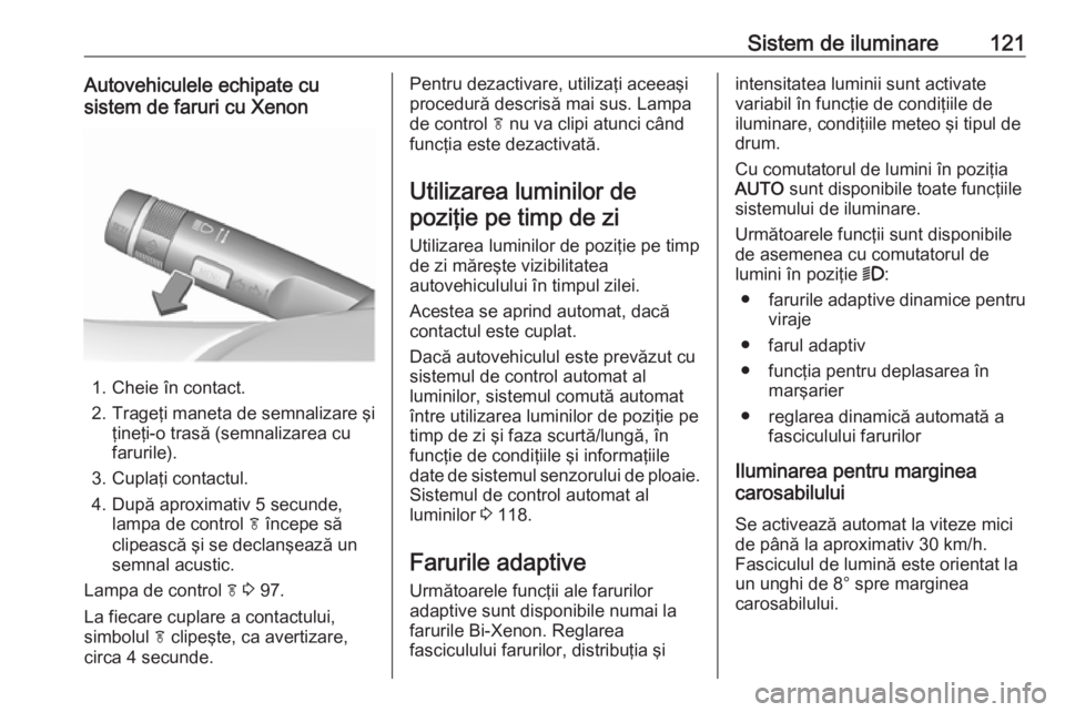 OPEL CASCADA 2018 Manual de utilizare (in Romanian) Sistem de iluminare121Autovehiculele echipate cu
sistem de faruri cu Xenon
1. Cheie în contact.
2. Trageţi maneta de semnalizare şi ţineţi-o trasă (semnalizarea cu
farurile).
3. Cuplaţi contact OPEL CASCADA 2018 Manual de utilizare (in Romanian) Sistem de iluminare121Autovehiculele echipate cu
sistem de faruri cu Xenon
1. Cheie în contact.
2. Trageţi maneta de semnalizare şi ţineţi-o trasă (semnalizarea cu
farurile).
3. Cuplaţi contact