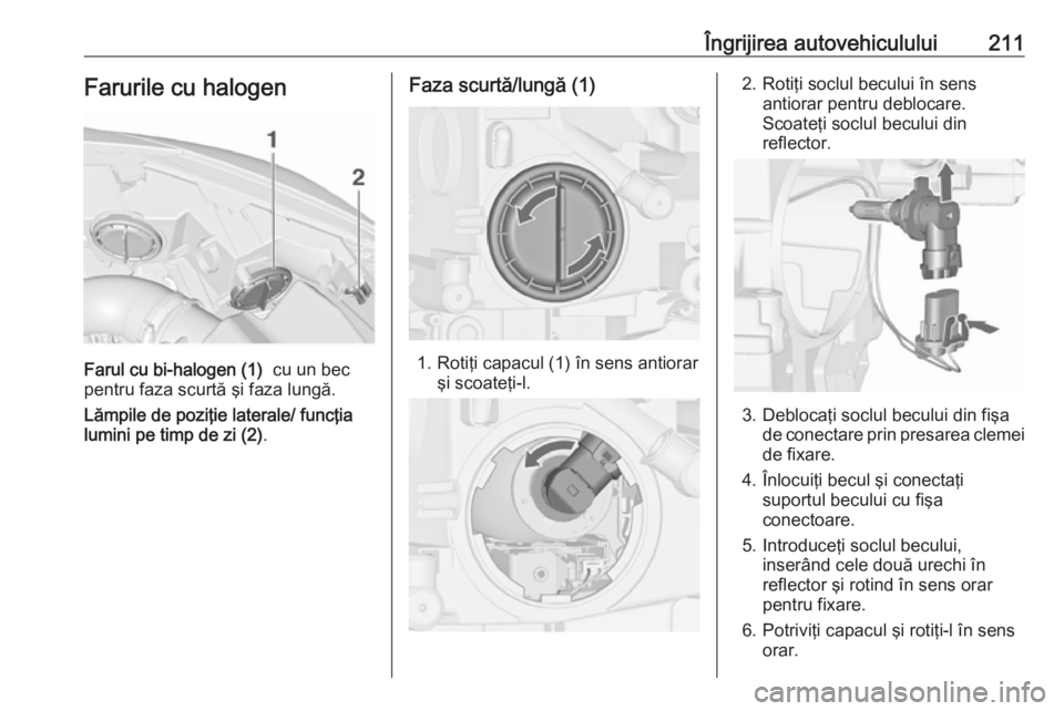 OPEL CASCADA 2018  Manual de utilizare (in Romanian) Îngrijirea autovehiculului211Farurile cu halogen
Farul cu bi-halogen (1)  cu un bec
pentru faza scurtă şi faza lungă.
Lămpile de poziţie laterale/ funcţia
lumini pe timp de zi (2) .
Faza scurt