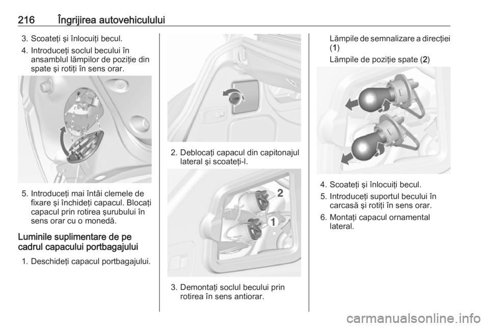 OPEL CASCADA 2018  Manual de utilizare (in Romanian) 216Îngrijirea autovehiculului3. Scoateţi şi înlocuiţi becul.
4. Introduceţi soclul becului în ansamblul lămpilor de poziţie din
spate şi rotiţi în sens orar.
5. Introduceţi mai întâi cl