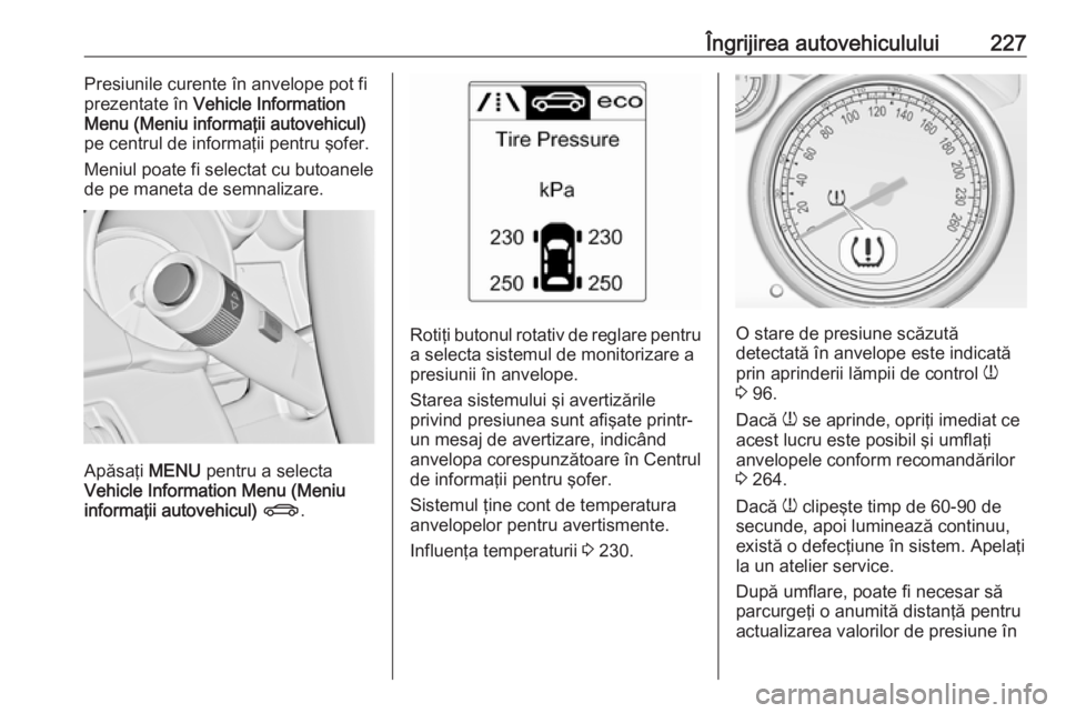 OPEL CASCADA 2018  Manual de utilizare (in Romanian) Îngrijirea autovehiculului227Presiunile curente în anvelope pot fi
prezentate în  Vehicle Information
Menu (Meniu informaţii autovehicul) pe centrul de informaţii pentru şofer.
Meniul poate fi s