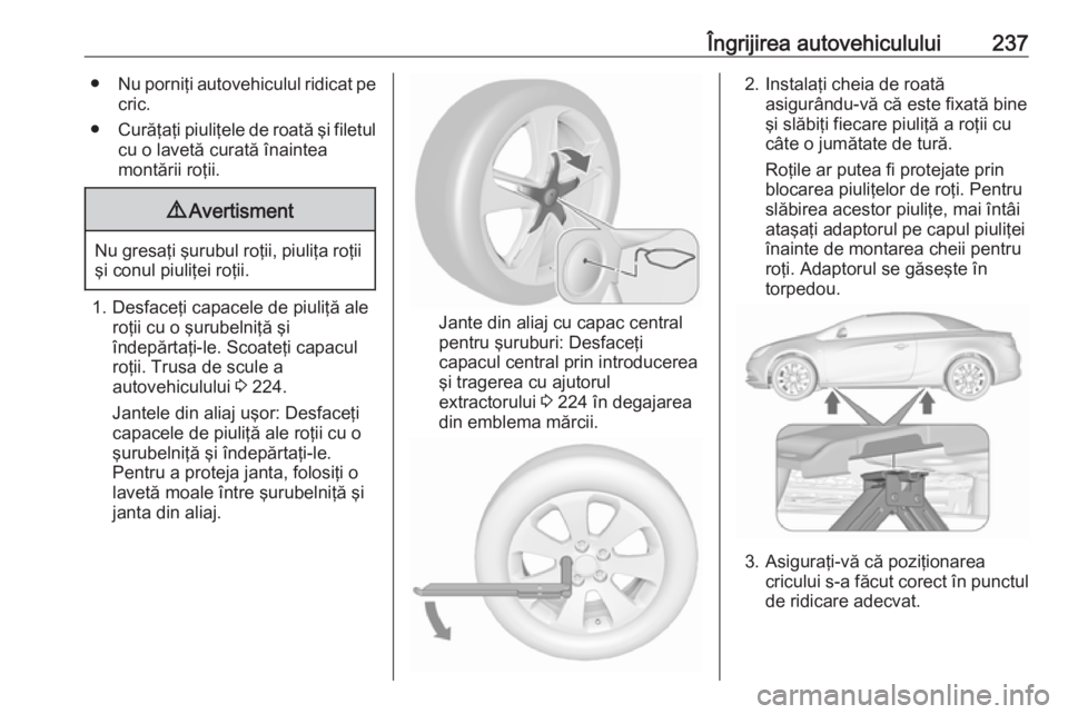 OPEL CASCADA 2018 Manual de utilizare (in Romanian) Îngrijirea autovehiculului237●Nu porniţi autovehiculul ridicat pe
cric.
● Curăţaţi piuliţele de roată şi filetul
cu o lavetă curată înaintea
montării roţii.9 Avertisment
Nu gresaţi OPEL CASCADA 2018 Manual de utilizare (in Romanian) Îngrijirea autovehiculului237●Nu porniţi autovehiculul ridicat pe
cric.
● Curăţaţi piuliţele de roată şi filetul
cu o lavetă curată înaintea
montării roţii.9 Avertisment
Nu gresaţi