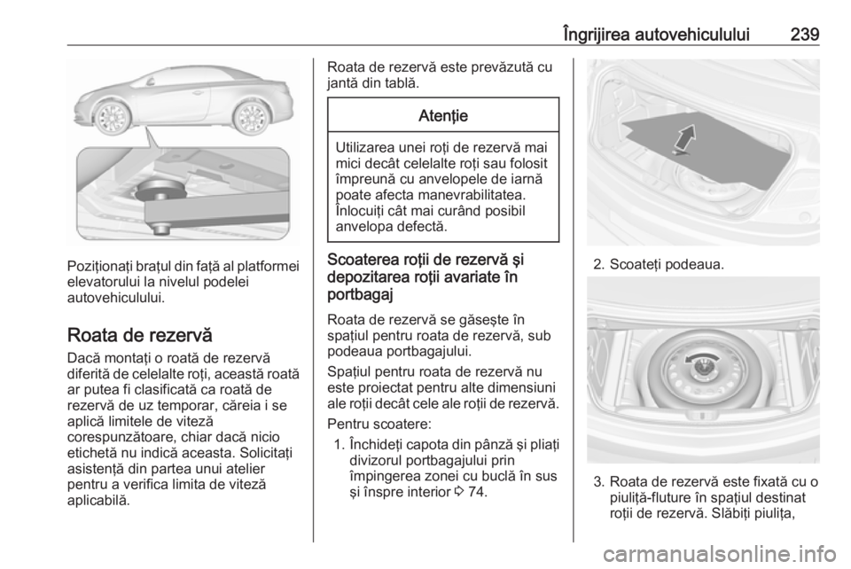 OPEL CASCADA 2018  Manual de utilizare (in Romanian) Îngrijirea autovehiculului239
Poziţionaţi braţul din faţă al platformeielevatorului la nivelul podelei
autovehiculului.
Roata de rezervă
Dacă montaţi o roată de rezervă
diferită de celelal