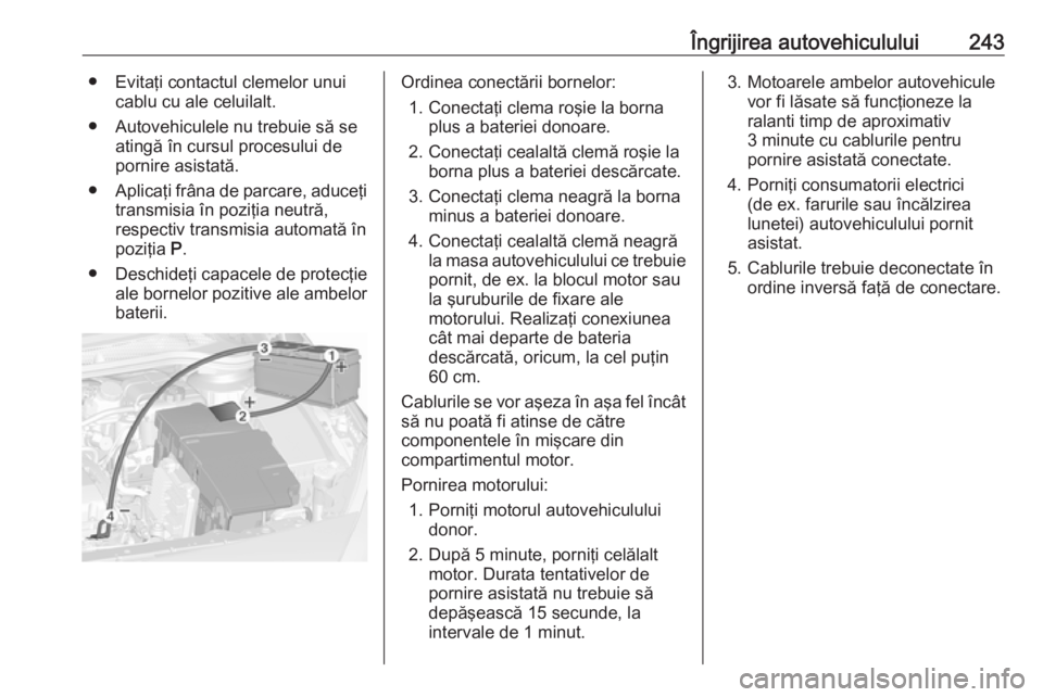 OPEL CASCADA 2018  Manual de utilizare (in Romanian) Îngrijirea autovehiculului243● Evitaţi contactul clemelor unuicablu cu ale celuilalt.
● Autovehiculele nu trebuie să se atingă în cursul procesului de
pornire asistată.
● Aplicaţi frâna 