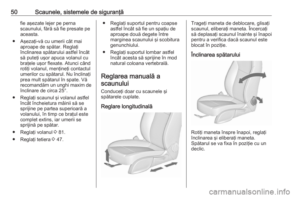 OPEL CASCADA 2018 Manual de utilizare (in Romanian) 50Scaunele, sistemele de siguranţăfie aşezate lejer pe perna
scaunului, fără să fie presate pe
aceasta.
● Aşezaţi-vă cu umerii cât mai aproape de spătar. Reglaţi
înclinarea spătarului OPEL CASCADA 2018 Manual de utilizare (in Romanian) 50Scaunele, sistemele de siguranţăfie aşezate lejer pe perna
scaunului, fără să fie presate pe
aceasta.
● Aşezaţi-vă cu umerii cât mai aproape de spătar. Reglaţi
înclinarea spătarului