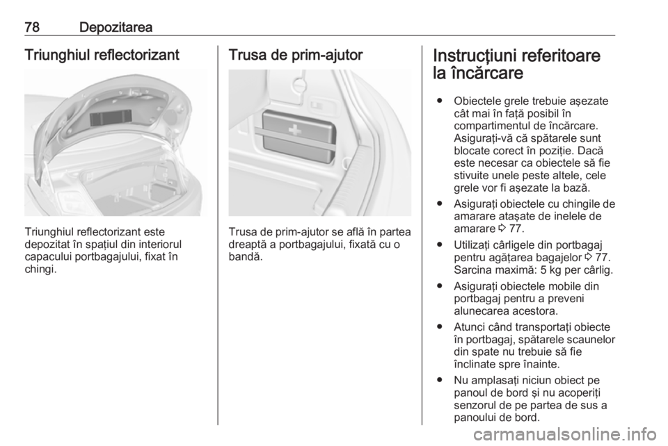 OPEL CASCADA 2018 Manual de utilizare (in Romanian) 78DepozitareaTriunghiul reflectorizant
Triunghiul reflectorizant este
depozitat în spaţiul din interiorul
capacului portbagajului, fixat în
chingi.
Trusa de prim-ajutor
Trusa de prim-ajutor se afl OPEL CASCADA 2018 Manual de utilizare (in Romanian) 78DepozitareaTriunghiul reflectorizant
Triunghiul reflectorizant este
depozitat în spaţiul din interiorul
capacului portbagajului, fixat în
chingi.
Trusa de prim-ajutor
Trusa de prim-ajutor se afl