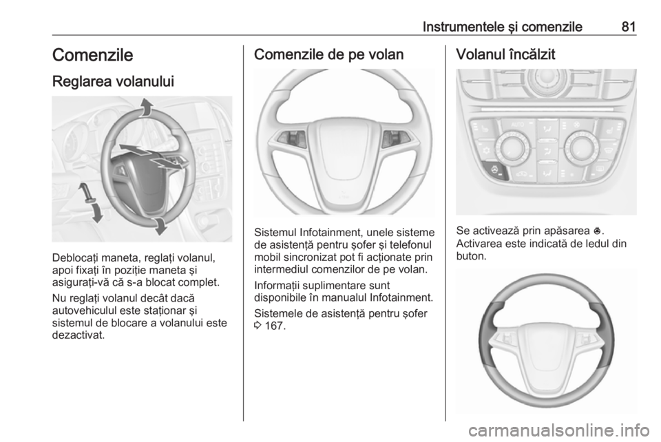 OPEL CASCADA 2018 Manual de utilizare (in Romanian) Instrumentele şi comenzile81Comenzile
Reglarea volanului
Deblocaţi maneta, reglaţi volanul,
apoi fixaţi în poziţie maneta şi
asiguraţi-vă că s-a blocat complet.
Nu reglaţi volanul decât da OPEL CASCADA 2018 Manual de utilizare (in Romanian) Instrumentele şi comenzile81Comenzile
Reglarea volanului
Deblocaţi maneta, reglaţi volanul,
apoi fixaţi în poziţie maneta şi
asiguraţi-vă că s-a blocat complet.
Nu reglaţi volanul decât da