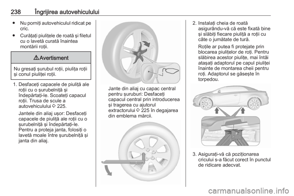 OPEL CASCADA 2018.5 Manual de utilizare (in Romanian) 238Îngrijirea autovehiculului●Nu porniţi autovehiculul ridicat pe
cric.
● Curăţaţi piuliţele de roată şi filetul
cu o lavetă curată înaintea
montării roţii.9 Avertisment
Nu gresaţi OPEL CASCADA 2018.5 Manual de utilizare (in Romanian) 238Îngrijirea autovehiculului●Nu porniţi autovehiculul ridicat pe
cric.
● Curăţaţi piuliţele de roată şi filetul
cu o lavetă curată înaintea
montării roţii.9 Avertisment
Nu gresaţi