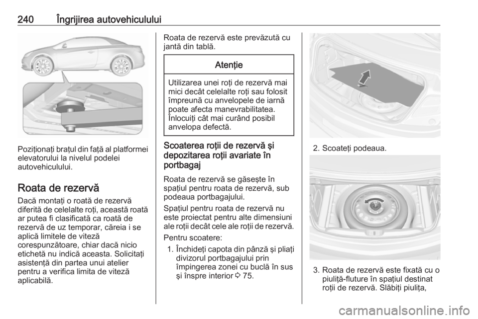 OPEL CASCADA 2018.5 Manual de utilizare (in Romanian) 240Îngrijirea autovehiculului
Poziţionaţi braţul din faţă al platformeielevatorului la nivelul podelei
autovehiculului.
Roata de rezervă
Dacă montaţi o roată de rezervă
diferită de celelal OPEL CASCADA 2018.5 Manual de utilizare (in Romanian) 240Îngrijirea autovehiculului
Poziţionaţi braţul din faţă al platformeielevatorului la nivelul podelei
autovehiculului.
Roata de rezervă
Dacă montaţi o roată de rezervă
diferită de celelal