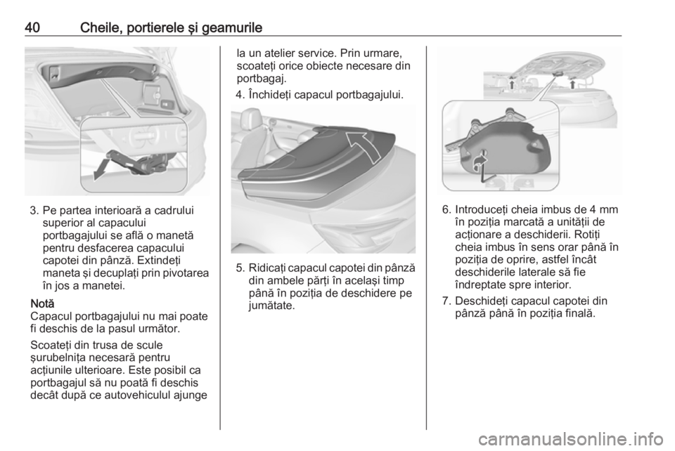 OPEL CASCADA 2018.5  Manual de utilizare (in Romanian) 40Cheile, portierele şi geamurile
3. Pe partea interioară a cadruluisuperior al capacului
portbagajului se află o manetă
pentru desfacerea capacului
capotei din pânză. Extindeţi
maneta şi decu