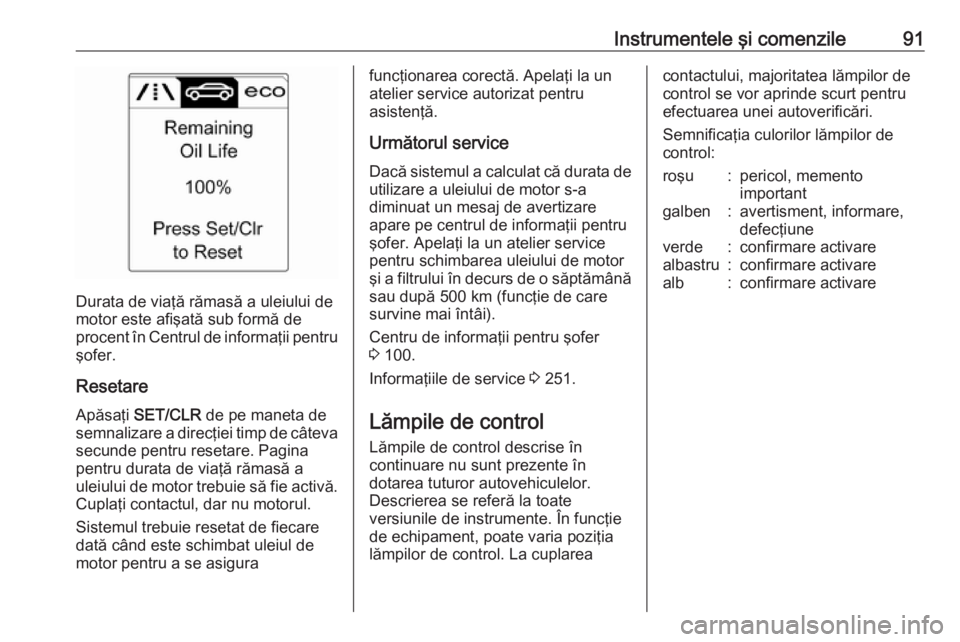 OPEL CASCADA 2018.5  Manual de utilizare (in Romanian) Instrumentele şi comenzile91
Durata de viaţă rămasă a uleiului de
motor este afişată sub formă de
procent în Centrul de informaţii pentru şofer.
Resetare
Apăsaţi  SET/CLR  de pe maneta de