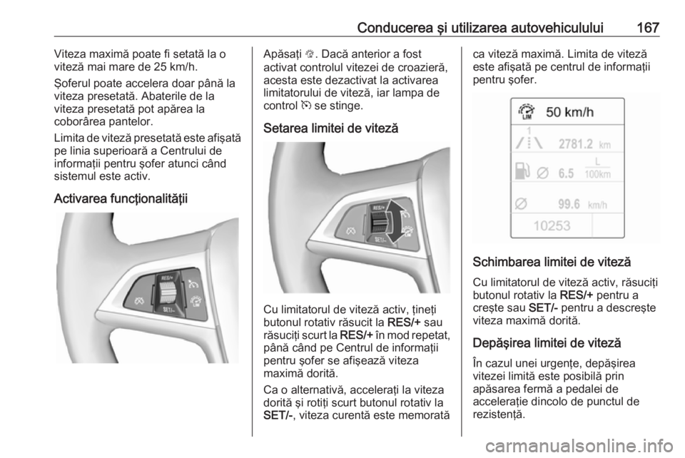 OPEL CASCADA 2019 Manual de utilizare (in Romanian) Conducerea şi utilizarea autovehiculului167Viteza maximă poate fi setată la o
viteză mai mare de 25 km/h.
Şoferul poate accelera doar până la viteza presetată. Abaterile de la
viteza presetat OPEL CASCADA 2019 Manual de utilizare (in Romanian) Conducerea şi utilizarea autovehiculului167Viteza maximă poate fi setată la o
viteză mai mare de 25 km/h.
Şoferul poate accelera doar până la viteza presetată. Abaterile de la
viteza presetat