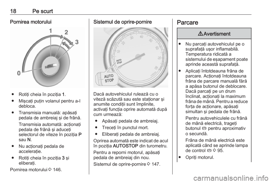 OPEL CASCADA 2019  Manual de utilizare (in Romanian) 18Pe scurtPornirea motorului
● Rotiţi cheia în poziţia 1.
● Mişcaţi puţin volanul pentru a-l debloca.
● Transmisia manuală: apăsaţi pedala de ambreiaj şi de frână.
Transmisia automat