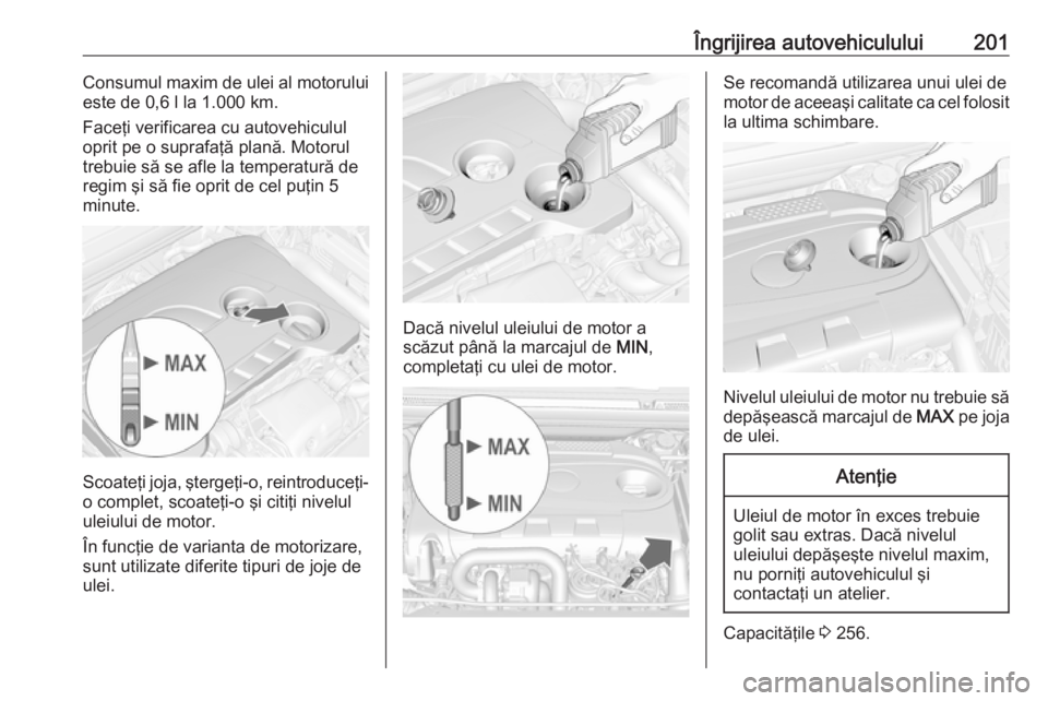 OPEL CASCADA 2019  Manual de utilizare (in Romanian) Îngrijirea autovehiculului201Consumul maxim de ulei al motorului
este de 0,6 l la 1.000 km.
Faceţi verificarea cu autovehiculul
oprit pe o suprafaţă plană. Motorul
trebuie să se afle la temperat