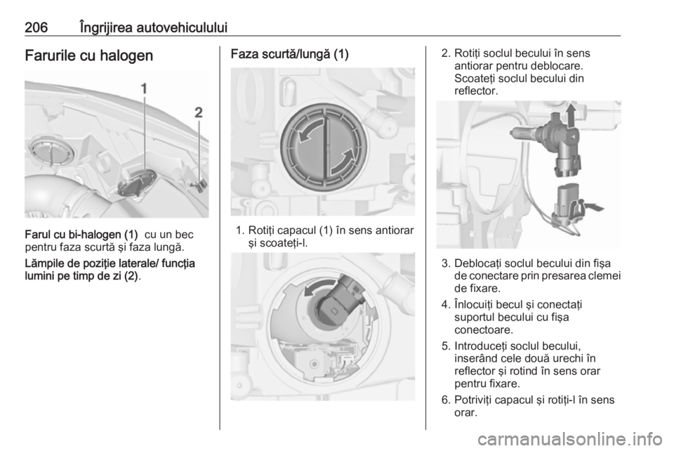 OPEL CASCADA 2019  Manual de utilizare (in Romanian) 206Îngrijirea autovehicululuiFarurile cu halogen
Farul cu bi-halogen (1)  cu un bec
pentru faza scurtă şi faza lungă.
Lămpile de poziţie laterale/ funcţia
lumini pe timp de zi (2) .
Faza scurt