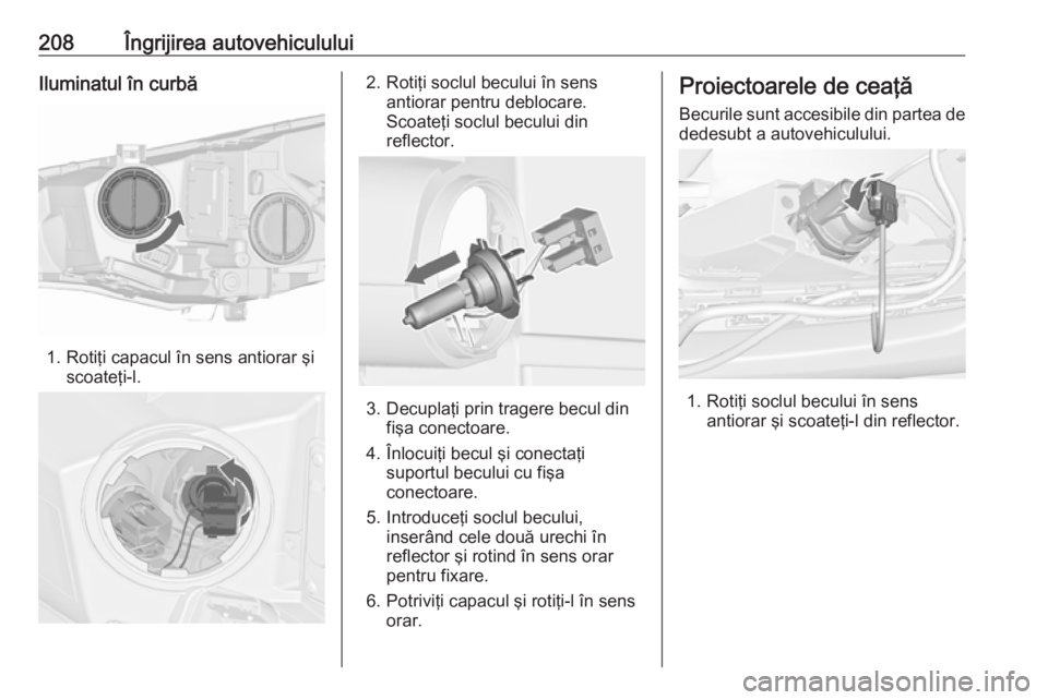 OPEL CASCADA 2019  Manual de utilizare (in Romanian) 208Îngrijirea autovehicululuiIluminatul în curbă
1. Rotiţi capacul în sens antiorar şiscoateţi-l.
2. Rotiţi soclul becului în sensantiorar pentru deblocare.
Scoateţi soclul becului din
refle