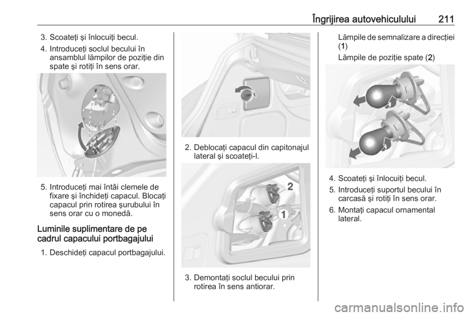 OPEL CASCADA 2019 Manual de utilizare (in Romanian) Îngrijirea autovehiculului2113. Scoateţi şi înlocuiţi becul.
4. Introduceţi soclul becului în ansamblul lămpilor de poziţie din
spate şi rotiţi în sens orar.
5. Introduceţi mai întâi cl OPEL CASCADA 2019 Manual de utilizare (in Romanian) Îngrijirea autovehiculului2113. Scoateţi şi înlocuiţi becul.
4. Introduceţi soclul becului în ansamblul lămpilor de poziţie din
spate şi rotiţi în sens orar.
5. Introduceţi mai întâi cl