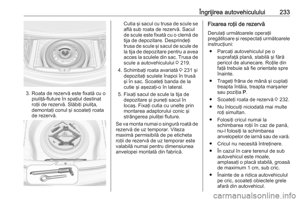 OPEL CASCADA 2019 Manual de utilizare (in Romanian) Îngrijirea autovehiculului233
3. Roata de rezervă este fixată cu opiuliţă-fluture în spaţiul destinat
roţii de rezervă. Slăbiţi piuliţa,
demontaţi conul şi scoateţi roata
de rezervă.
C OPEL CASCADA 2019 Manual de utilizare (in Romanian) Îngrijirea autovehiculului233
3. Roata de rezervă este fixată cu opiuliţă-fluture în spaţiul destinat
roţii de rezervă. Slăbiţi piuliţa,
demontaţi conul şi scoateţi roata
de rezervă.
C