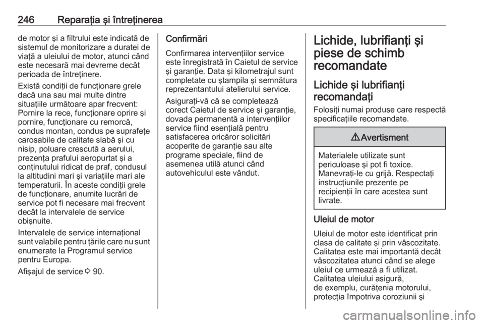 OPEL CASCADA 2019  Manual de utilizare (in Romanian) 246Reparaţia şi întreţinereade motor şi a filtrului este indicată de
sistemul de monitorizare a duratei de
viaţă a uleiului de motor, atunci când
este necesară mai devreme decât
perioada de
