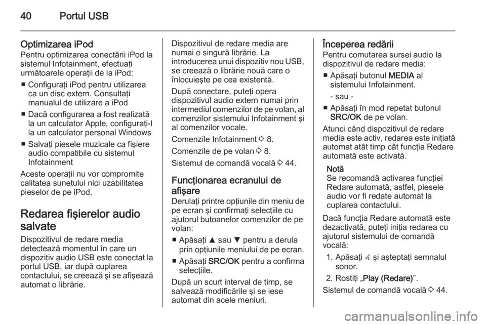 OPEL COMBO 2014  Manual pentru sistemul Infotainment (in Romanian) 40Portul USB
Optimizarea iPodPentru optimizarea conectării iPod lasistemul Infotainment, efectuaţi
următoarele operaţii de la iPod:
■ Configuraţi iPod pentru utilizarea ca un disc extern. Consu