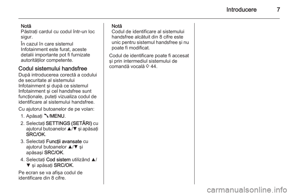 OPEL COMBO 2014  Manual pentru sistemul Infotainment (in Romanian) Introducere7
Notă
Păstraţi cardul cu codul într-un loc
sigur.
În cazul în care sistemul
Infotainment este furat, aceste
detalii importante pot fi furnizate
autorităţilor competente.
Codul sist