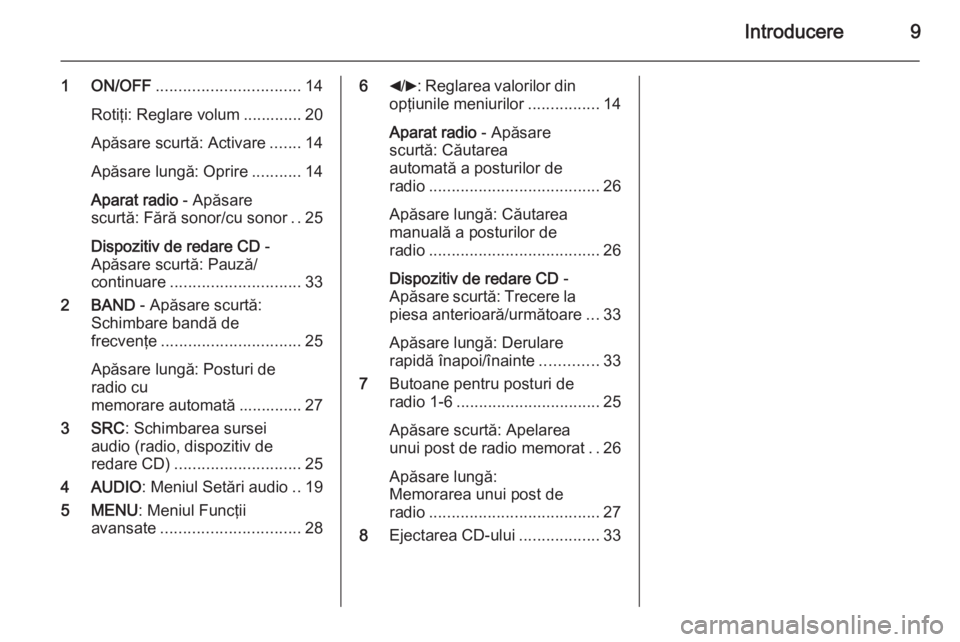 OPEL COMBO 2014  Manual pentru sistemul Infotainment (in Romanian) Introducere9
1 ON/OFF................................ 14
Rotiţi: Reglare volum ............. 20
Apăsare scurtă: Activare .......14
Apăsare lungă: Oprire ...........14
Aparat radio  - Apăsare
scu