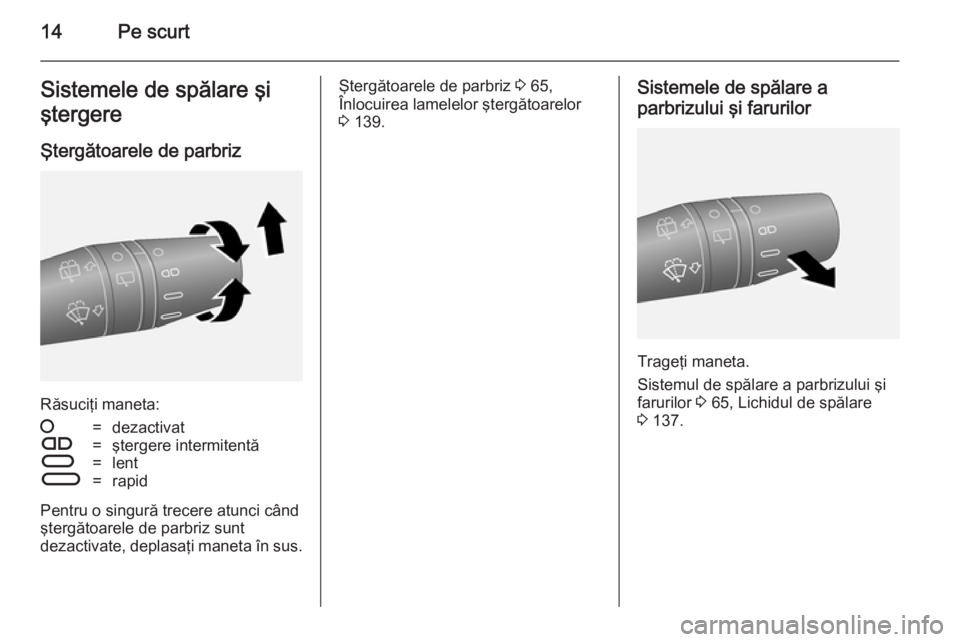 OPEL COMBO 2014  Manual de utilizare (in Romanian) 14Pe scurtSistemele de spălare şi
ştergere
Ştergătoarele de parbriz
Răsuciţi maneta:
§=dezactivatÇ=ştergere intermitentăÈ=lentÉ=rapid
Pentru o singură trecere atunci când
ştergătoarel