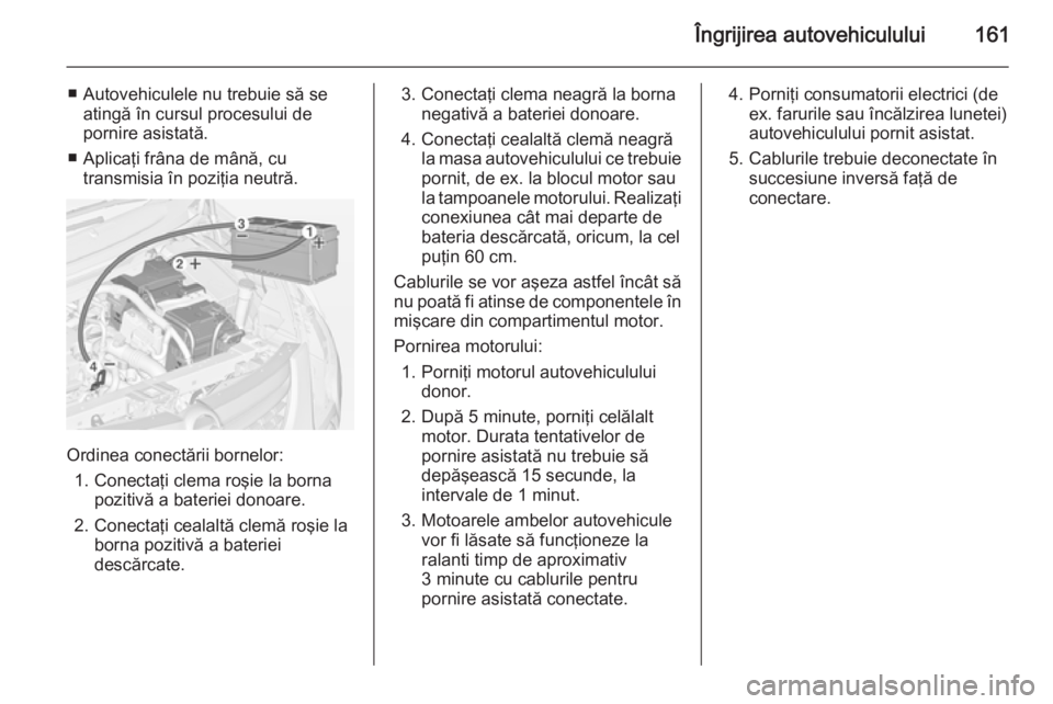 OPEL COMBO 2014 Manual de utilizare (in Romanian) Îngrijirea autovehiculului161
■ Autovehiculele nu trebuie să seatingă în cursul procesului de
pornire asistată.
■ Aplicaţi frâna de mână, cu transmisia în poziţia neutră.
Ordinea conec OPEL COMBO 2014 Manual de utilizare (in Romanian) Îngrijirea autovehiculului161
■ Autovehiculele nu trebuie să seatingă în cursul procesului de
pornire asistată.
■ Aplicaţi frâna de mână, cu transmisia în poziţia neutră.
Ordinea conec