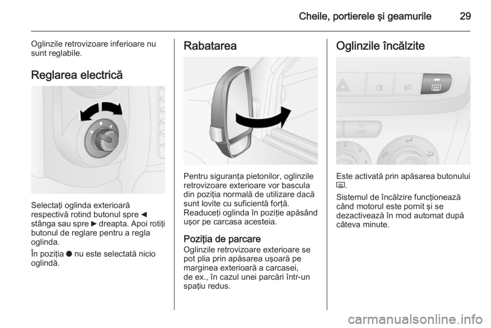 OPEL COMBO 2014  Manual de utilizare (in Romanian) Cheile, portierele şi geamurile29
Oglinzile retrovizoare inferioare nu
sunt reglabile.
Reglarea electrică
Selectaţi oglinda exterioară
respectivă rotind butonul spre  _
stânga sau spre  6 dreapt