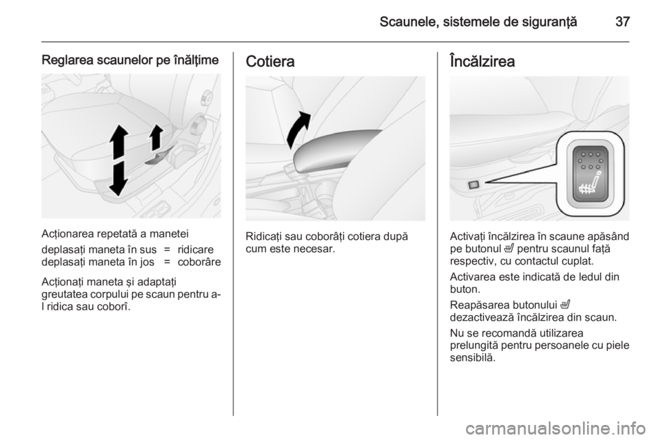 OPEL COMBO 2014  Manual de utilizare (in Romanian) Scaunele, sistemele de siguranţă37
Reglarea scaunelor pe înălţime
Acţionarea repetată a manetei
deplasaţi maneta în sus=ridicaredeplasaţi maneta în jos=coborâre
Acţionaţi maneta şi adap