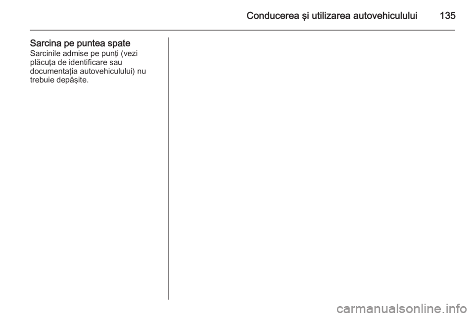 OPEL COMBO 2015  Manual de utilizare (in Romanian) Conducerea şi utilizarea autovehiculului135
Sarcina pe puntea spateSarcinile admise pe punţi (vezi
plăcuţa de identificare sau
documentaţia autovehiculului) nu
trebuie depăşite. 