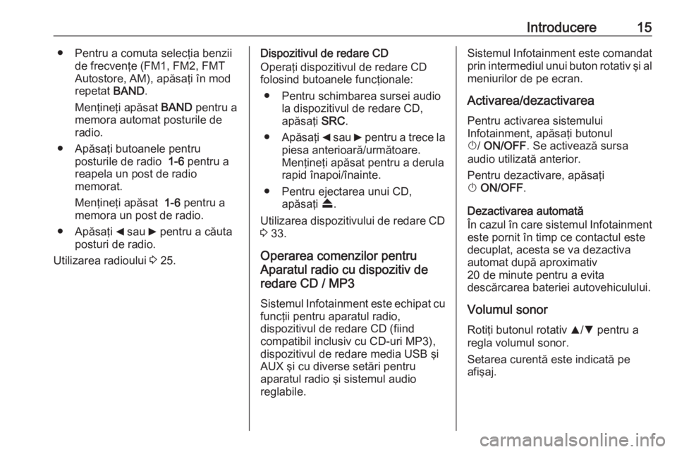 OPEL COMBO 2016  Manual pentru sistemul Infotainment (in Romanian) Introducere15● Pentru a comuta selecţia benziide frecvenţe (FM1, FM2, FMT
Autostore, AM), apăsaţi în mod
repetat  BAND.
Menţineţi apăsat  BAND pentru a
memora automat posturile de
radio.
●