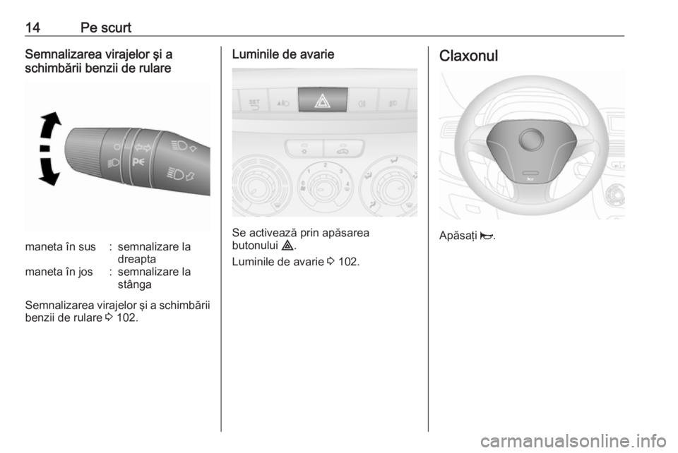 OPEL COMBO 2016  Manual de utilizare (in Romanian) 14Pe scurtSemnalizarea virajelor şi a
schimbării benzii de rularemaneta în sus:semnalizare la
dreaptamaneta în jos:semnalizare la
stânga
Semnalizarea virajelor şi a schimbării benzii de rulare 