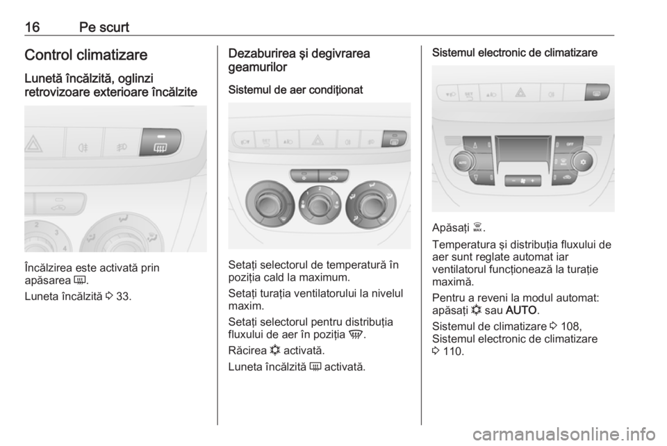 OPEL COMBO 2016  Manual de utilizare (in Romanian) 16Pe scurtControl climatizare
Lunetă încălzită, oglinzi
retrovizoare exterioare încălzite
Încălzirea este activată prin
apăsarea  Ü.
Luneta încălzită  3 33.
Dezaburirea şi degivrarea
ge