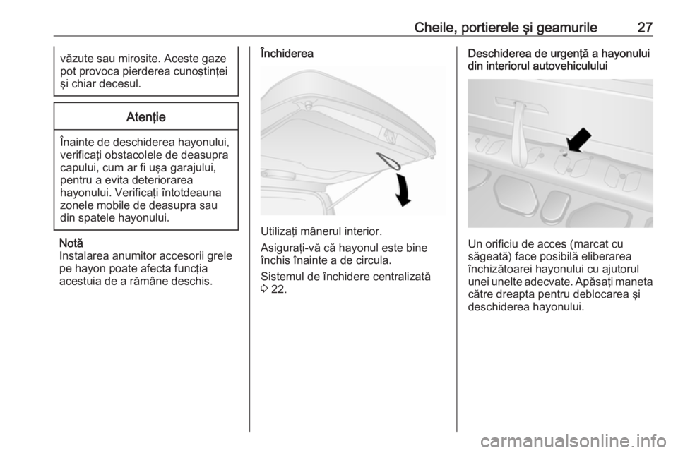 OPEL COMBO 2016  Manual de utilizare (in Romanian) Cheile, portierele şi geamurile27văzute sau mirosite. Aceste gaze
pot provoca pierderea cunoştinţei şi chiar decesul.Atenţie
Înainte de deschiderea hayonului,
verificaţi obstacolele de deasupr