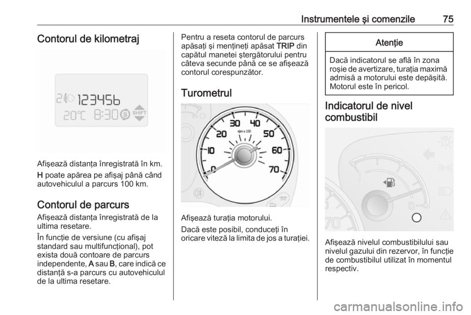 OPEL COMBO 2016  Manual de utilizare (in Romanian) Instrumentele şi comenzile75Contorul de kilometraj
Afişează distanţa înregistrată în km.
H  poate apărea pe afişaj până când
autovehiculul a parcurs 100 km.
Contorul de parcurs
Afişează 