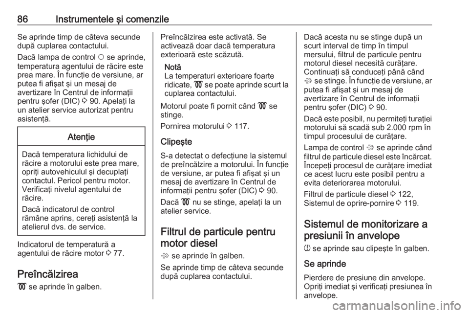 OPEL COMBO 2016  Manual de utilizare (in Romanian) 86Instrumentele şi comenzileSe aprinde timp de câteva secunde
după cuplarea contactului.
Dacă lampa de control  $ se aprinde,
temperatura agentului de răcire este
prea mare. În funcţie de versi
