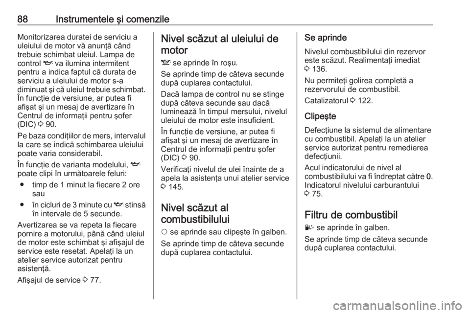 OPEL COMBO 2016  Manual de utilizare (in Romanian) 88Instrumentele şi comenzileMonitorizarea duratei de serviciu a
uleiului de motor vă anunţă când
trebuie schimbat uleiul. Lampa de
control  I va ilumina intermitent
pentru a indica faptul că dur