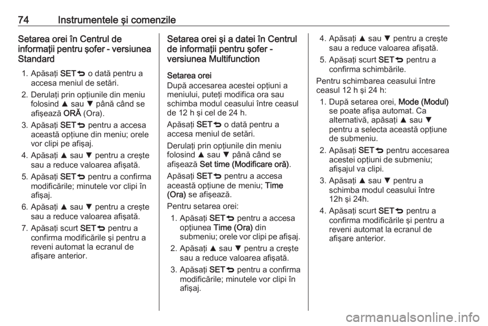 OPEL COMBO 2017 Manual de utilizare (in Romanian) 74Instrumentele şi comenzileSetarea orei în Centrul de
informaţii pentru şofer - versiunea Standard
1. Apăsaţi SETq o dată pentru a
accesa meniul de setări.
2. Derulaţi prin opţiunile din m OPEL COMBO 2017 Manual de utilizare (in Romanian) 74Instrumentele şi comenzileSetarea orei în Centrul de
informaţii pentru şofer - versiunea Standard
1. Apăsaţi SETq o dată pentru a
accesa meniul de setări.
2. Derulaţi prin opţiunile din m