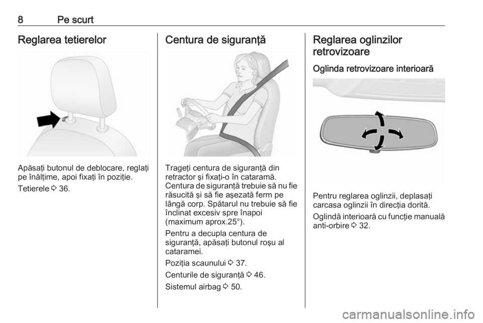 OPEL COMBO D 2018  Manual de utilizare (in Romanian) 8Pe scurtReglarea tetierelor
Apăsaţi butonul de deblocare, reglaţi
pe înălţime, apoi fixaţi în poziţie.
Tetierele  3 36.
Centura de siguranţă
Trageţi centura de siguranţă din
retractor �
