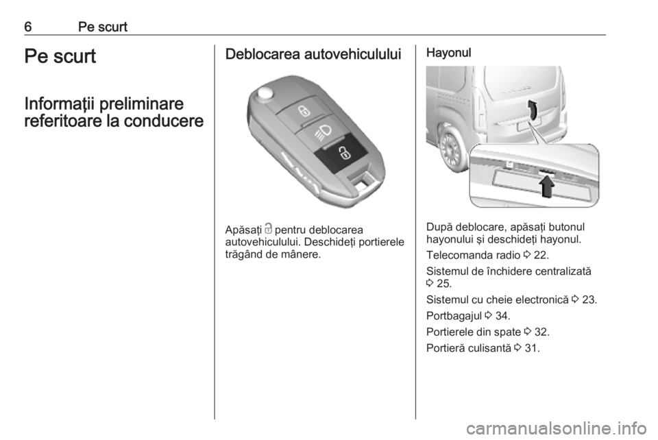 OPEL COMBO E 2019  Manual de utilizare (in Romanian) 6Pe scurtPe scurt
Informaţii preliminare
referitoare la conducereDeblocarea autovehiculului
Apăsaţi  c
 pentru deblocarea
autovehiculului. Deschideţi portierele
trăgând de mânere.
Hayonul
După