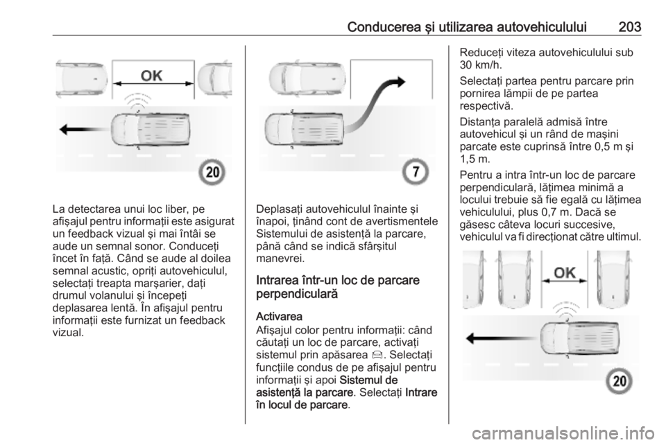 OPEL COMBO E 2019.1  Manual de utilizare (in Romanian) Conducerea şi utilizarea autovehiculului203
La detectarea unui loc liber, pe
afişajul pentru informaţii este asigurat
un feedback vizual şi mai întâi se
aude un semnal sonor. Conduceţi
încet 