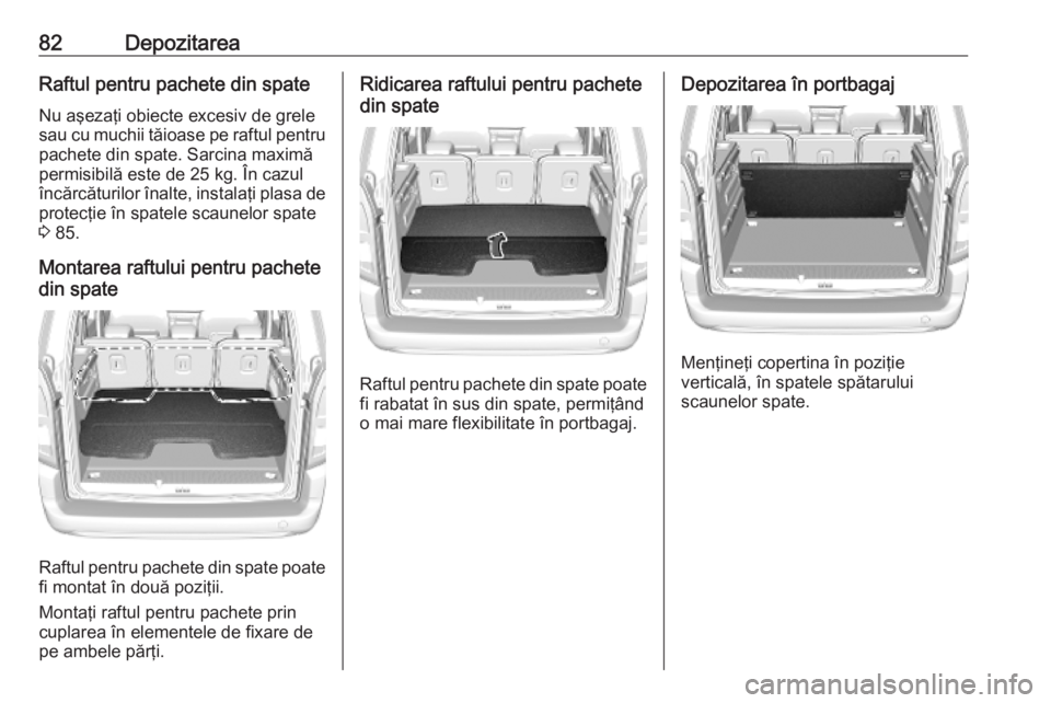 OPEL COMBO E 2019.1  Manual de utilizare (in Romanian) 82DepozitareaRaftul pentru pachete din spateNu aşezaţi obiecte excesiv de grele
sau cu muchii tăioase pe raftul pentru
pachete din spate. Sarcina maximă
permisibilă este de 25 kg. În cazul
înc