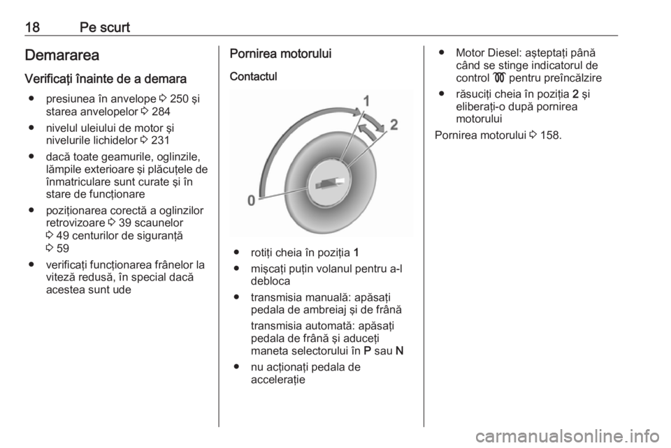 OPEL COMBO E 2019.75  Manual de utilizare (in Romanian) 18Pe scurtDemararea
Verificaţi înainte de a demara ● presiunea în anvelope  3 250 şi
starea anvelopelor  3 284
● nivelul uleiului de motor şi nivelurile lichidelor  3 231
● dacă toate geam