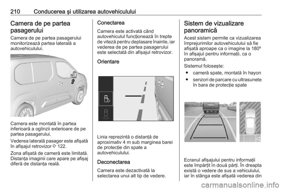 OPEL COMBO E 2019.75  Manual de utilizare (in Romanian) 210Conducerea şi utilizarea autovehicululuiCamera de pe parteapasagerului
Camera de pe partea pasagerului
monitorizează partea laterală a
autovehiculului.
Camera este montată în partea
inferioar