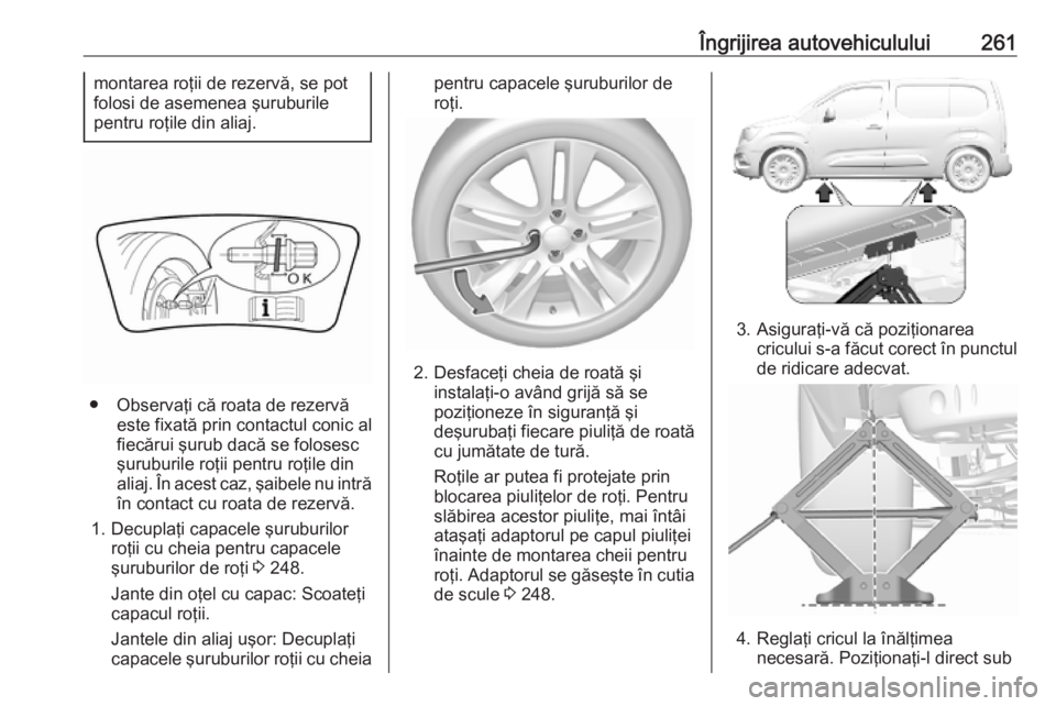 OPEL COMBO E 2019.75  Manual de utilizare (in Romanian) Îngrijirea autovehiculului261montarea roţii de rezervă, se pot
folosi de asemenea şuruburile
pentru roţile din aliaj.
● Observaţi că roata de rezervă este fixată prin contactul conic alfiec