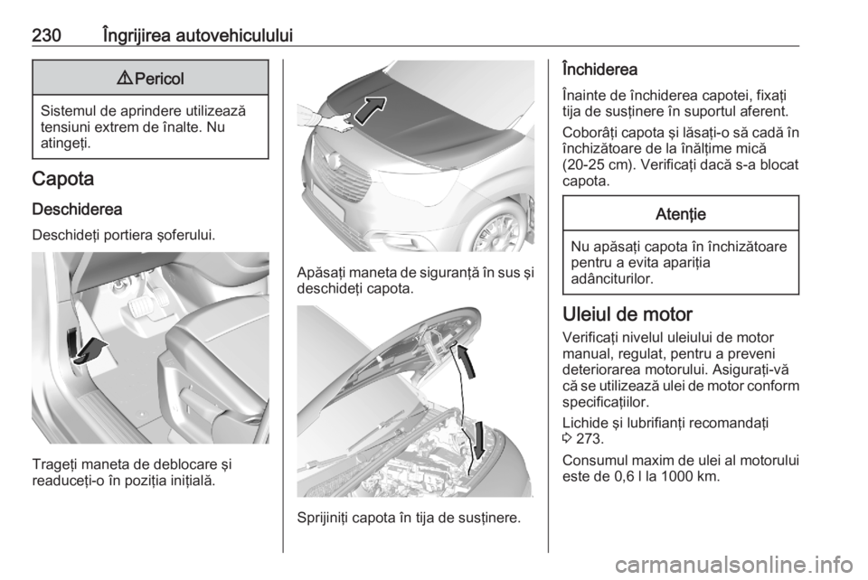 OPEL COMBO E 2020  Manual de utilizare (in Romanian) 230Îngrijirea autovehiculului9Pericol
Sistemul de aprindere utilizează
tensiuni extrem de înalte. Nu
atingeţi.
Capota
Deschiderea Deschideţi portiera şoferului.
Trageţi maneta de deblocare şi

