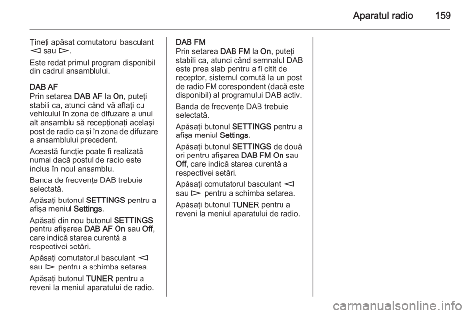 OPEL CORSA 2014.5 Manual de utilizare (in Romanian) Aparatul radio159
Ţineţi apăsat comutatorul basculant
m sau n.
Este redat primul program disponibil
din cadrul ansamblului.
DAB AF
Prin setarea DAB AF la On, puteţi
stabili ca, atunci când vă OPEL CORSA 2014.5 Manual de utilizare (in Romanian) Aparatul radio159
Ţineţi apăsat comutatorul basculant
m sau n.
Este redat primul program disponibil
din cadrul ansamblului.
DAB AF
Prin setarea DAB AF la On, puteţi
stabili ca, atunci când vă